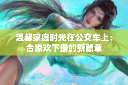 温馨家庭时光在公交车上：合家欢下册的新篇章