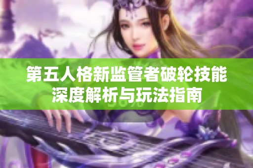 第五人格新监管者破轮技能深度解析与玩法指南