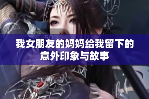 我女朋友的妈妈给我留下的意外印象与故事