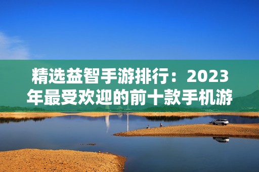 精选益智手游排行：2023年最受欢迎的前十款手机游戏推荐