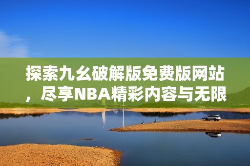 探索九幺破解版免费版网站，尽享NBA精彩内容与无限乐趣