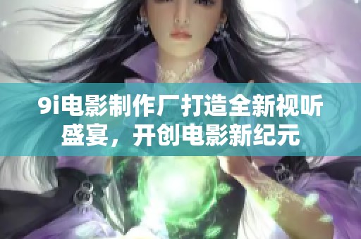 9i电影制作厂打造全新视听盛宴，开创电影新纪元