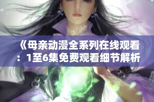 《母亲动漫全系列在线观看：1至6集免费观看细节解析》