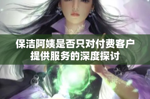 保洁阿姨是否只对付费客户提供服务的深度探讨