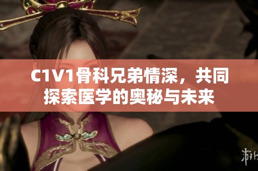 C1V1骨科兄弟情深，共同探索医学的奥秘与未来