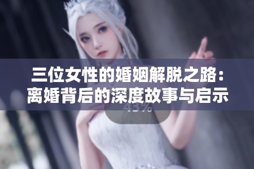 三位女性的婚姻解脱之路：离婚背后的深度故事与启示