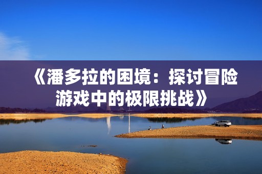 《潘多拉的困境：探讨冒险游戏中的极限挑战》